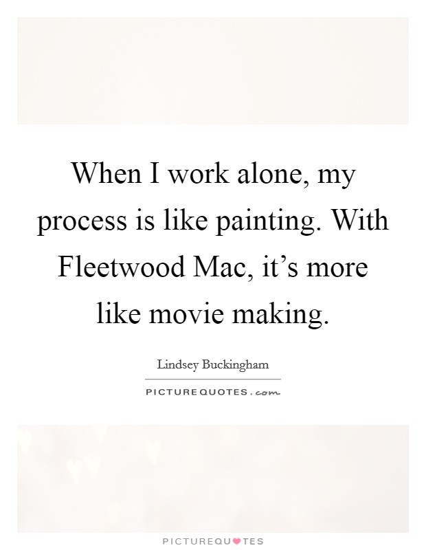 When I work alone, my process is like painting. With Fleetwood Mac, it's more like movie making. Picture Quote #1
