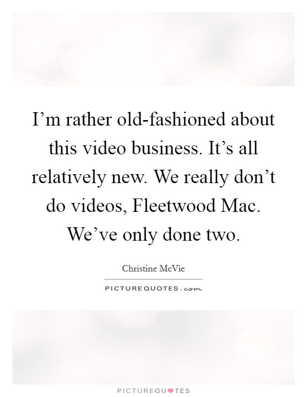 I'm rather old-fashioned about this video business. It's all relatively new. We really don't do videos, Fleetwood Mac. We've only done two. Picture Quote #1