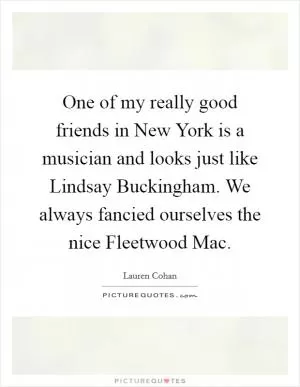 One of my really good friends in New York is a musician and looks just like Lindsay Buckingham. We always fancied ourselves the nice Fleetwood Mac Picture Quote #1