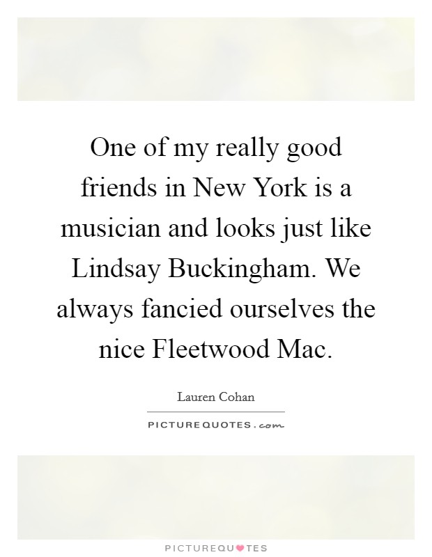 One of my really good friends in New York is a musician and looks just like Lindsay Buckingham. We always fancied ourselves the nice Fleetwood Mac. Picture Quote #1