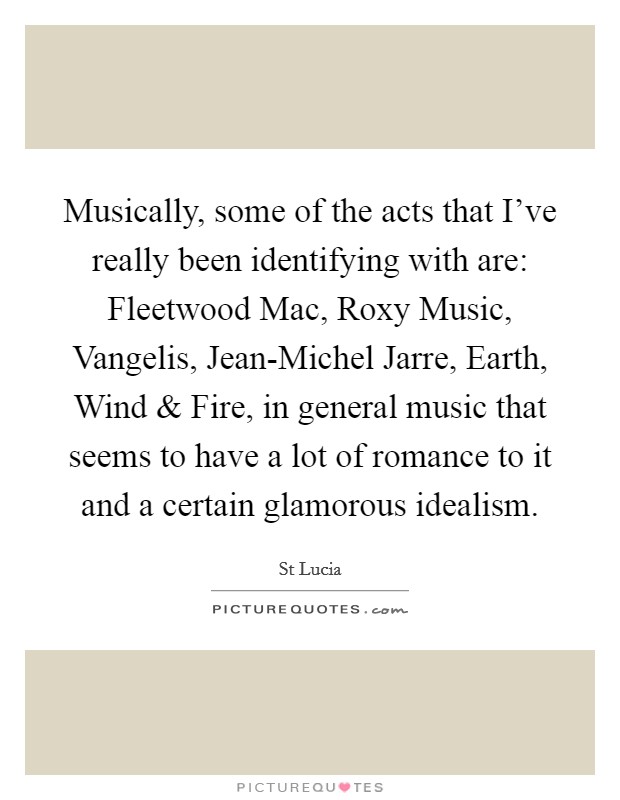 Musically, some of the acts that I've really been identifying with are: Fleetwood Mac, Roxy Music, Vangelis, Jean-Michel Jarre, Earth, Wind and Fire, in general music that seems to have a lot of romance to it and a certain glamorous idealism. Picture Quote #1