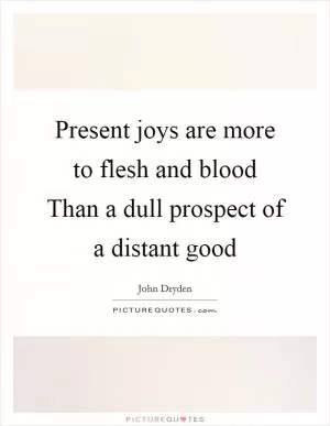 Present joys are more to flesh and blood Than a dull prospect of a distant good Picture Quote #1