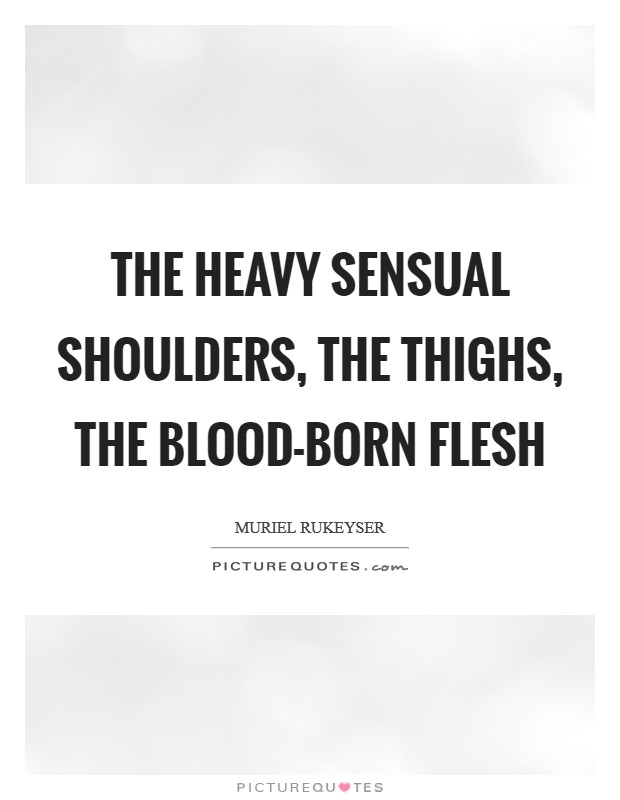The heavy sensual shoulders, the thighs, the blood-born flesh Picture Quote #1