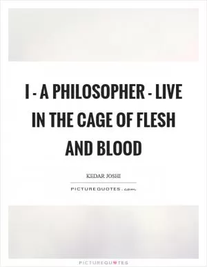 I - a philosopher - live in the cage of flesh and blood Picture Quote #1