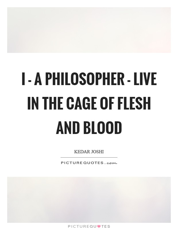I - a philosopher - live in the cage of flesh and blood Picture Quote #1