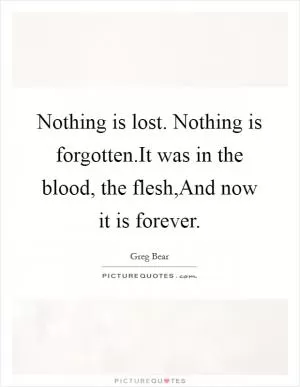 Nothing is lost. Nothing is forgotten.It was in the blood, the flesh,And now it is forever Picture Quote #1