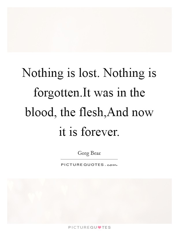 Nothing is lost. Nothing is forgotten.It was in the blood, the flesh,And now it is forever. Picture Quote #1