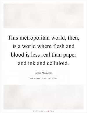 This metropolitan world, then, is a world where flesh and blood is less real than paper and ink and celluloid Picture Quote #1