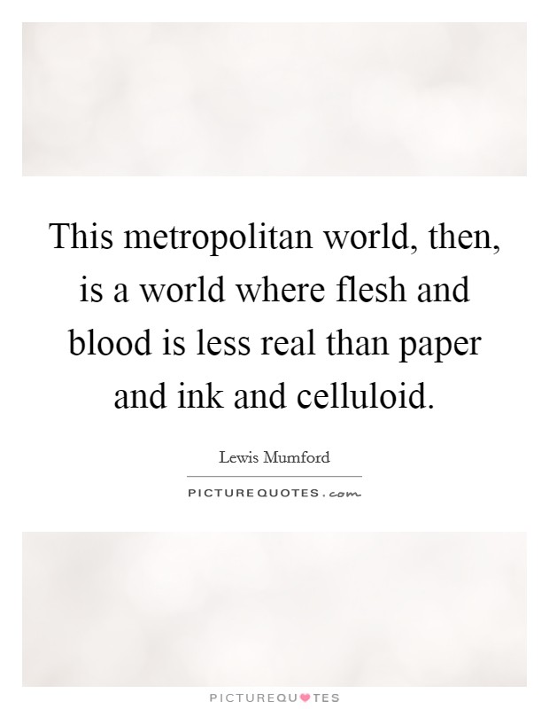 This metropolitan world, then, is a world where flesh and blood is less real than paper and ink and celluloid. Picture Quote #1