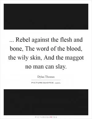 ... Rebel against the flesh and bone, The word of the blood, the wily skin, And the maggot no man can slay Picture Quote #1
