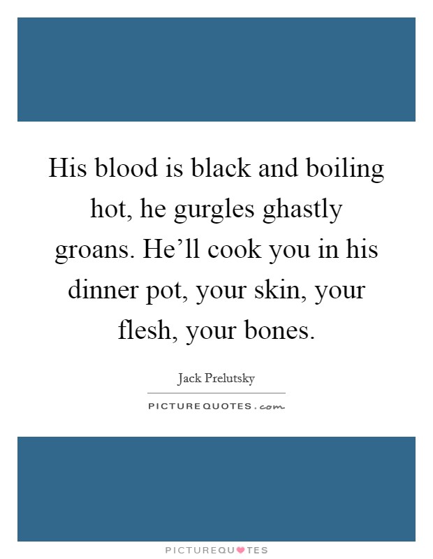 His blood is black and boiling hot, he gurgles ghastly groans. He'll cook you in his dinner pot, your skin, your flesh, your bones. Picture Quote #1