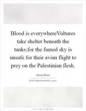 Blood is everywhereVultures take shelter beneath the tanks;for the fumed sky is unsafe for their avian flight to prey on the Palestinian flesh Picture Quote #1