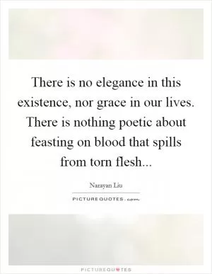 There is no elegance in this existence, nor grace in our lives. There is nothing poetic about feasting on blood that spills from torn flesh Picture Quote #1