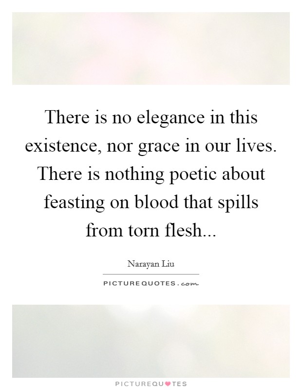 There is no elegance in this existence, nor grace in our lives. There is nothing poetic about feasting on blood that spills from torn flesh... Picture Quote #1