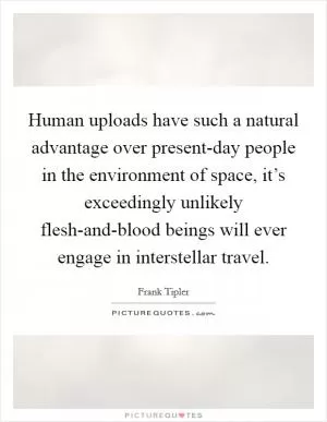 Human uploads have such a natural advantage over present-day people in the environment of space, it’s exceedingly unlikely flesh-and-blood beings will ever engage in interstellar travel Picture Quote #1