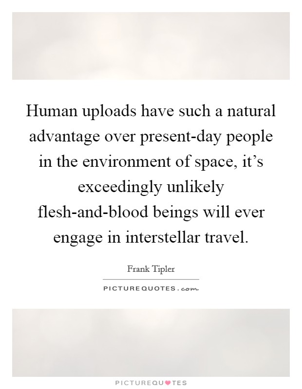 Human uploads have such a natural advantage over present-day people in the environment of space, it's exceedingly unlikely flesh-and-blood beings will ever engage in interstellar travel. Picture Quote #1