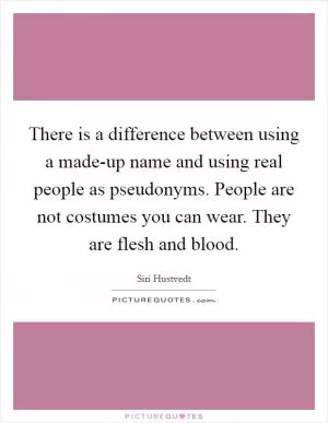 There is a difference between using a made-up name and using real people as pseudonyms. People are not costumes you can wear. They are flesh and blood Picture Quote #1