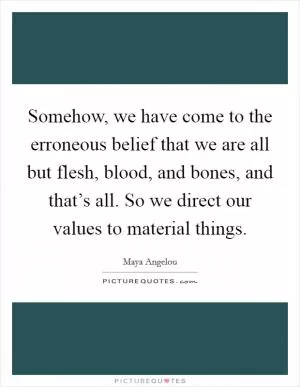 Somehow, we have come to the erroneous belief that we are all but flesh, blood, and bones, and that’s all. So we direct our values to material things Picture Quote #1