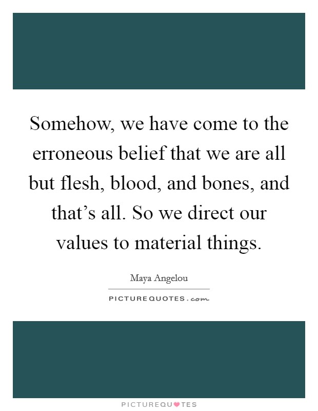 Somehow, we have come to the erroneous belief that we are all but flesh, blood, and bones, and that's all. So we direct our values to material things. Picture Quote #1