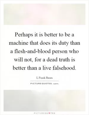 Perhaps it is better to be a machine that does its duty than a flesh-and-blood person who will not, for a dead truth is better than a live falsehood Picture Quote #1