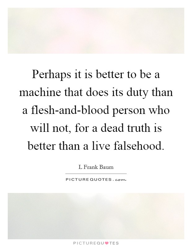 Perhaps it is better to be a machine that does its duty than a flesh-and-blood person who will not, for a dead truth is better than a live falsehood. Picture Quote #1