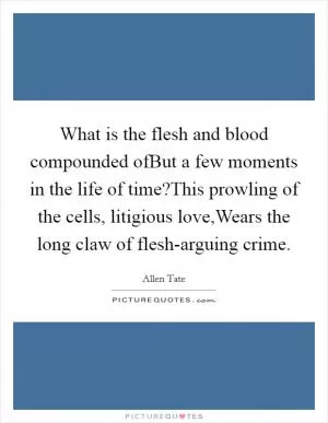 What is the flesh and blood compounded ofBut a few moments in the life of time?This prowling of the cells, litigious love,Wears the long claw of flesh-arguing crime Picture Quote #1