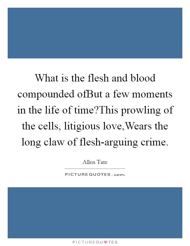 What is the flesh and blood compounded ofBut a few moments in the life of time?This prowling of the cells, litigious love,Wears the long claw of flesh-arguing crime. Picture Quote #1