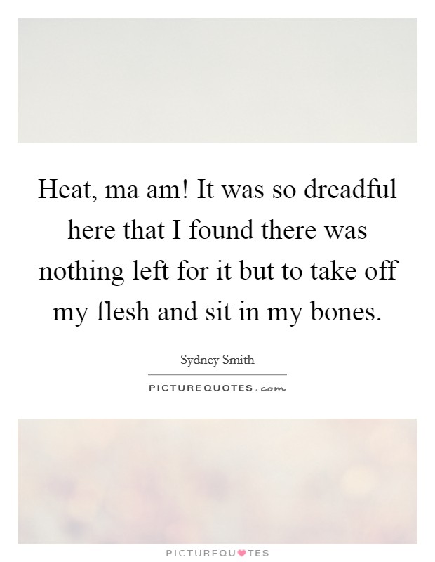 Heat, ma am! It was so dreadful here that I found there was nothing left for it but to take off my flesh and sit in my bones. Picture Quote #1