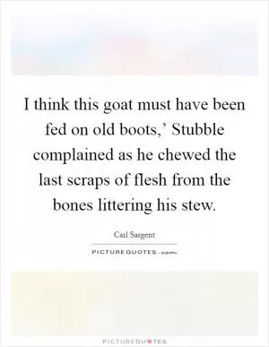I think this goat must have been fed on old boots,’ Stubble complained as he chewed the last scraps of flesh from the bones littering his stew Picture Quote #1