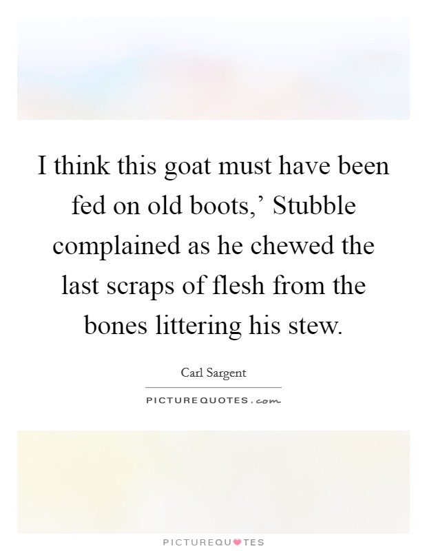 I think this goat must have been fed on old boots,' Stubble complained as he chewed the last scraps of flesh from the bones littering his stew. Picture Quote #1