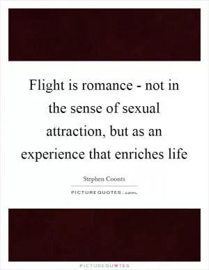 Flight is romance - not in the sense of sexual attraction, but as an experience that enriches life Picture Quote #1
