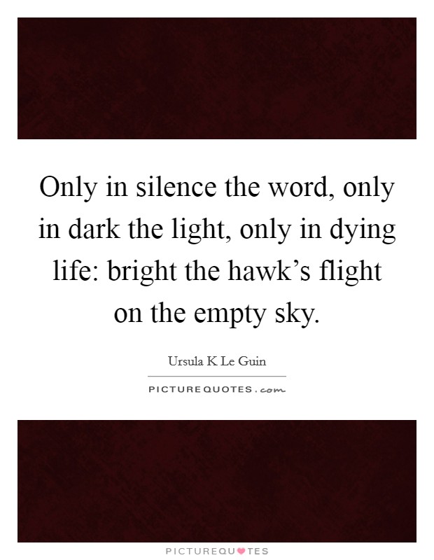 Only in silence the word, only in dark the light, only in dying life: bright the hawk's flight on the empty sky. Picture Quote #1