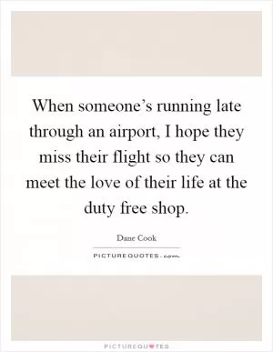 When someone’s running late through an airport, I hope they miss their flight so they can meet the love of their life at the duty free shop Picture Quote #1