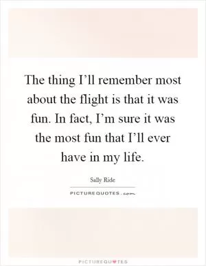 The thing I’ll remember most about the flight is that it was fun. In fact, I’m sure it was the most fun that I’ll ever have in my life Picture Quote #1
