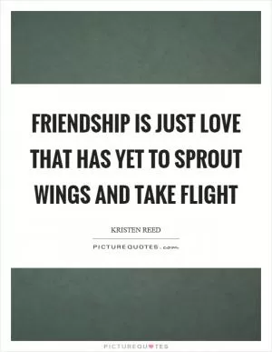 Friendship is just love that has yet to sprout wings and take flight Picture Quote #1