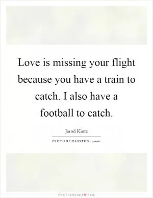 Love is missing your flight because you have a train to catch. I also have a football to catch Picture Quote #1