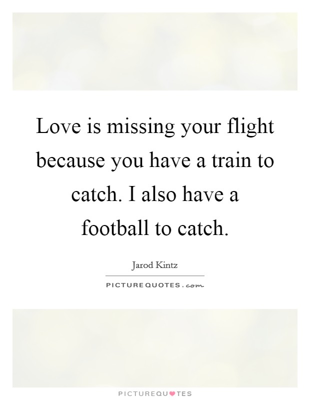 Love is missing your flight because you have a train to catch. I also have a football to catch. Picture Quote #1