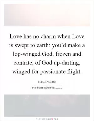 Love has no charm when Love is swept to earth: you’d make a lop-winged God, frozen and contrite, of God up-darting, winged for passionate flight Picture Quote #1