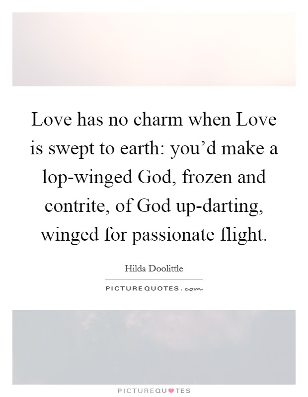 Love has no charm when Love is swept to earth: you'd make a lop-winged God, frozen and contrite, of God up-darting, winged for passionate flight. Picture Quote #1