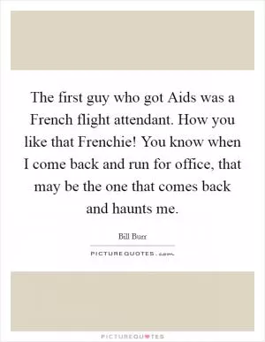 The first guy who got Aids was a French flight attendant. How you like that Frenchie! You know when I come back and run for office, that may be the one that comes back and haunts me Picture Quote #1