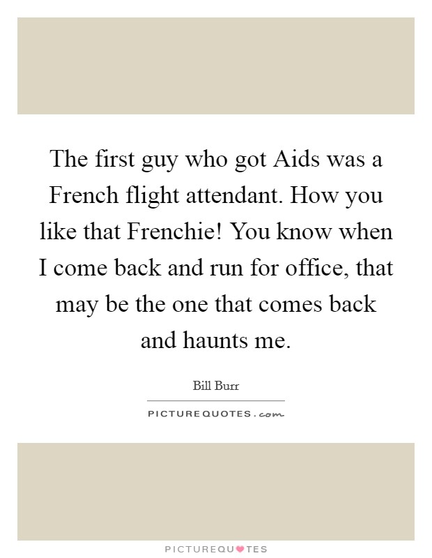 The first guy who got Aids was a French flight attendant. How you like that Frenchie! You know when I come back and run for office, that may be the one that comes back and haunts me. Picture Quote #1