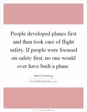 People developed planes first and then took care of flight safety. If people were focused on safety first, no one would ever have built a plane Picture Quote #1