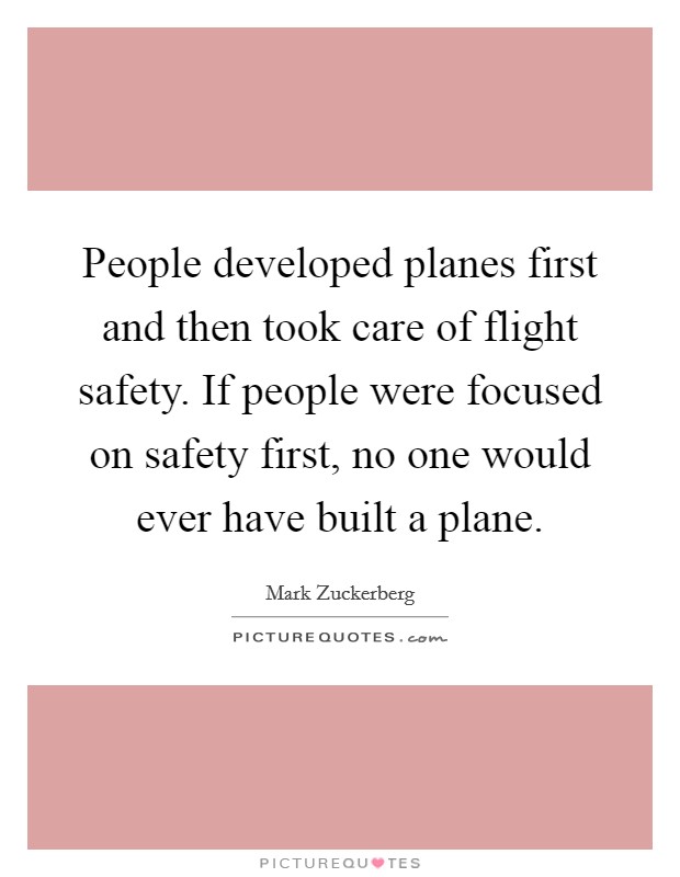 People developed planes first and then took care of flight safety. If people were focused on safety first, no one would ever have built a plane. Picture Quote #1