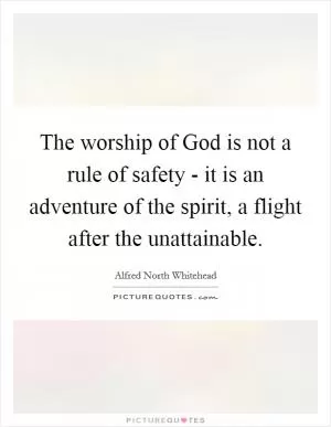 The worship of God is not a rule of safety - it is an adventure of the spirit, a flight after the unattainable Picture Quote #1