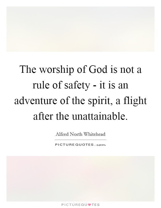 The worship of God is not a rule of safety - it is an adventure of the spirit, a flight after the unattainable. Picture Quote #1