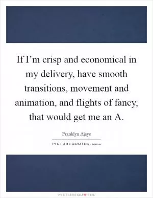 If I’m crisp and economical in my delivery, have smooth transitions, movement and animation, and flights of fancy, that would get me an A Picture Quote #1