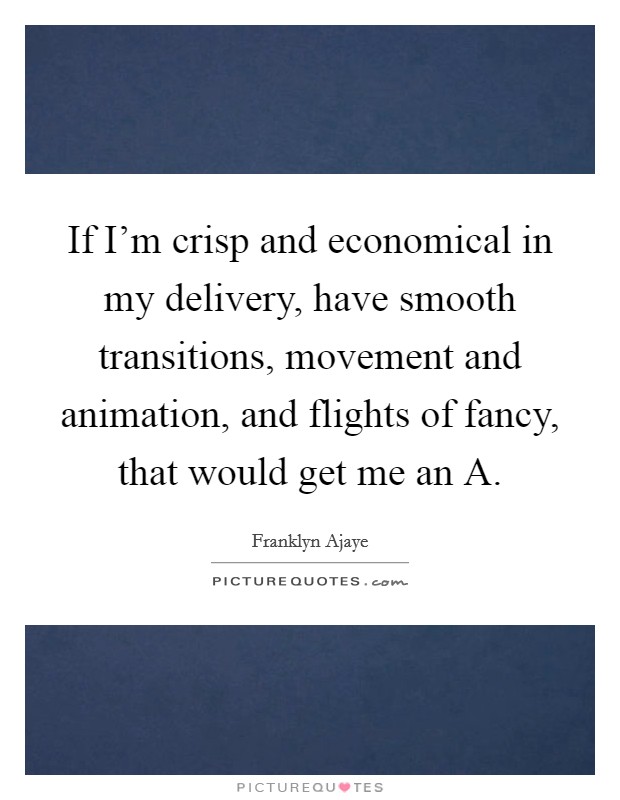 If I'm crisp and economical in my delivery, have smooth transitions, movement and animation, and flights of fancy, that would get me an A. Picture Quote #1