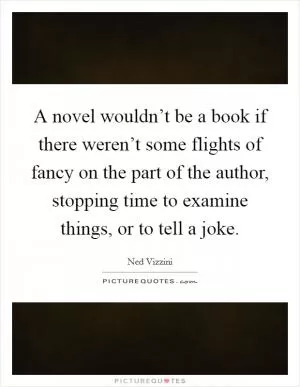 A novel wouldn’t be a book if there weren’t some flights of fancy on the part of the author, stopping time to examine things, or to tell a joke Picture Quote #1