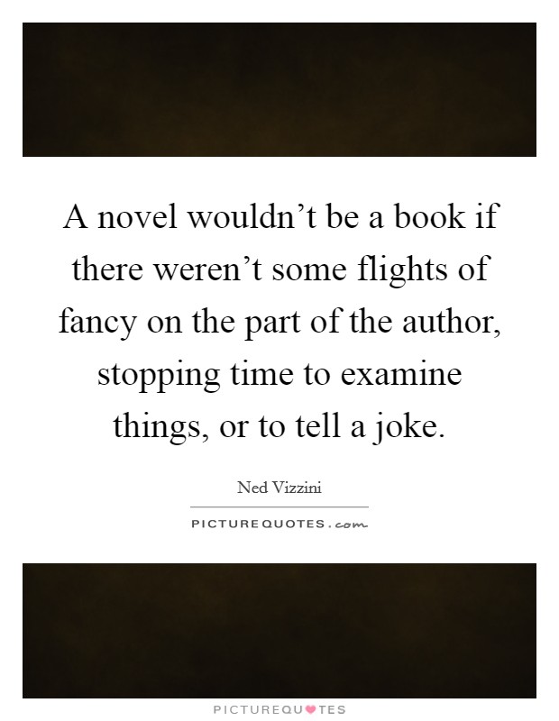 A novel wouldn't be a book if there weren't some flights of fancy on the part of the author, stopping time to examine things, or to tell a joke. Picture Quote #1
