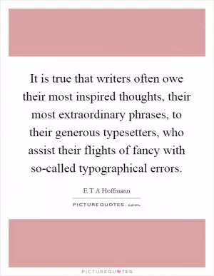 It is true that writers often owe their most inspired thoughts, their most extraordinary phrases, to their generous typesetters, who assist their flights of fancy with so-called typographical errors Picture Quote #1